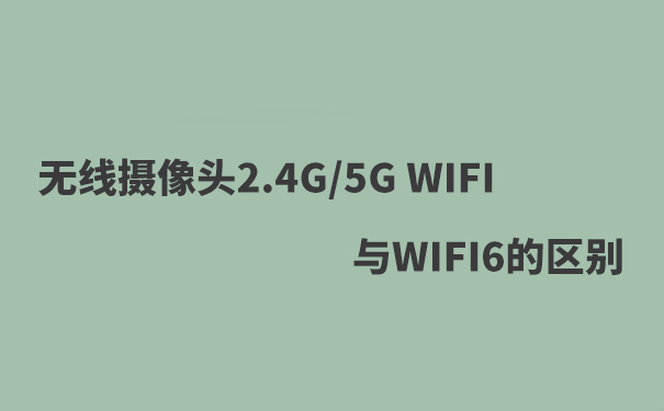 WIFI攝像頭2.4G WIFIF，5G WIFI，WIFI6的區(qū)別